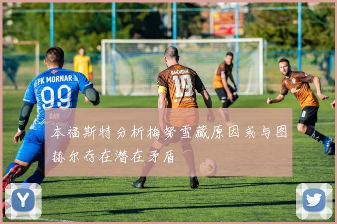 本福斯特分析梅努雪藏原因或与图赫尔存在潜在矛盾