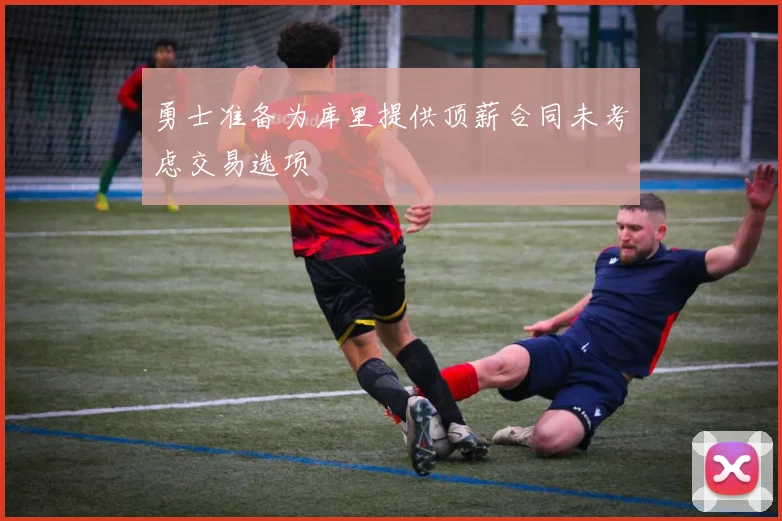 勇士准备为库里提供顶薪合同未考虑交易选项