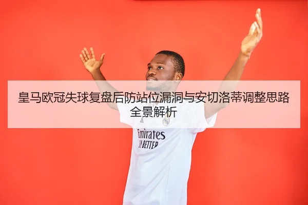 皇马欧冠失球复盘后防站位漏洞与安切洛蒂调整思路全景解析