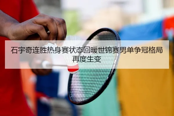 石宇奇连胜热身赛状态回暖世锦赛男单争冠格局再度生变