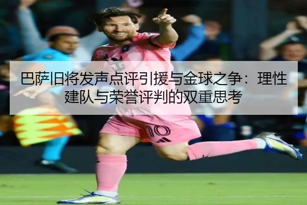 巴萨旧将发声点评引援与金球之争：理性建队与荣誉评判的双重思考